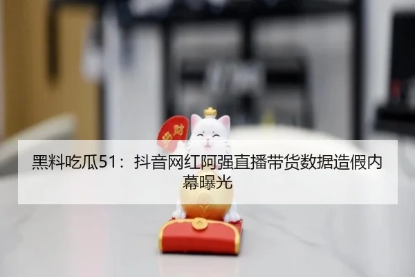 黑料吃瓜51：抖音网红阿强直播带货数据造假内幕曝光